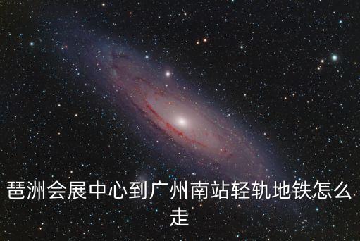 琶洲會展中心到廣州南站輕軌地鐵怎么走