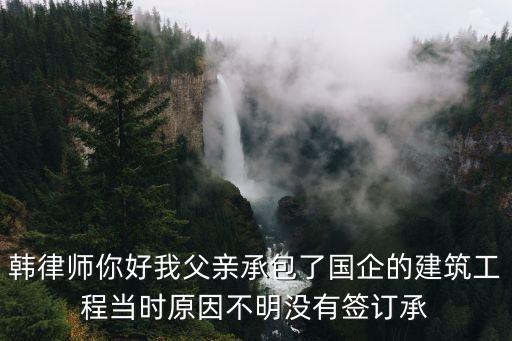 韓律師你好我父親承包了國企的建筑工程當時原因不明沒有簽訂承