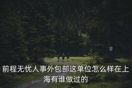 上海市前程無憂人事外包部，前程無憂人事外包部這單位怎么樣在上海有誰做過的