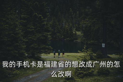 我的手機卡是福建省的想改成廣州的怎么改啊