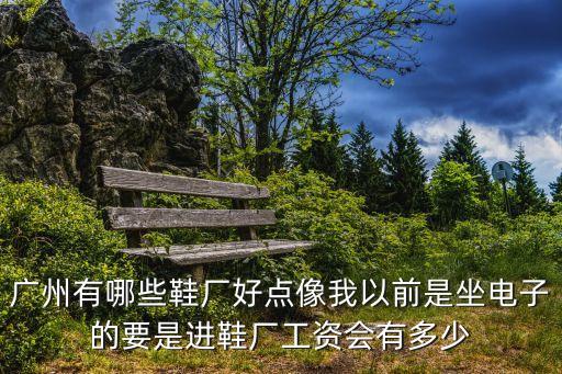 廣州臺州中和鞋廠，廣州有哪些鞋廠好點像我以前是坐電子的要是進鞋廠工資會有多少
