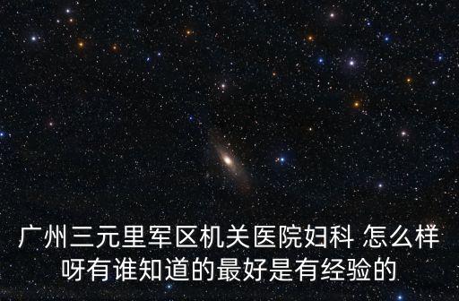 廣州三元里軍區機關醫院婦科 怎么樣呀有誰知道的最好是有經驗的