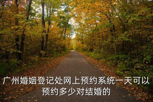廣州婚姻登記處網上預約系統一天可以預約多少對結婚的