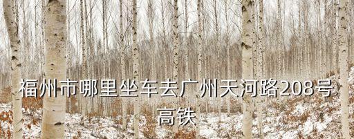福州市哪里坐車去廣州天河路208號高鐵