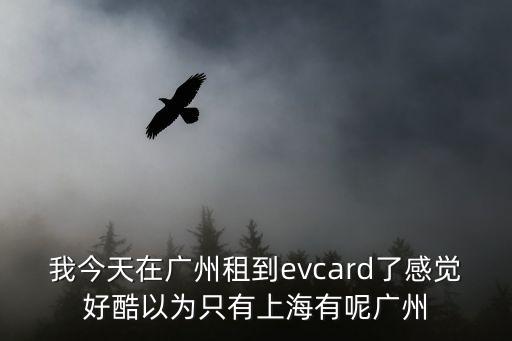 evcard廣州 網(wǎng)點(diǎn)，我今天在廣州租到evcard了感覺好酷以為只有上海有呢廣州