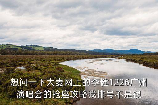 想問一下大麥網上的李健1226廣州演唱會的搶座攻略我排號不是很