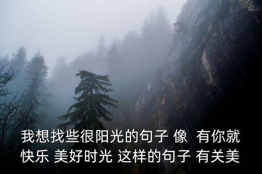 我想找些很陽光的句子 像  有你就快樂 美好時光 這樣的句子 有關美