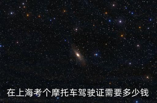 在上海考個(gè)摩托車駕駛證需要多少錢