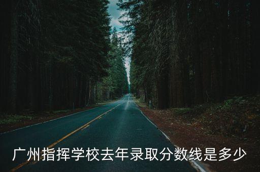 廣州指揮學校去年錄取分數(shù)線是多少