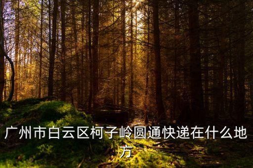 廣東廣州白云區柯子嶺公司，廣州市白云區柯子嶺圓通快遞在什么地方
