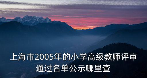 上海市2005年的小學高級教師評審通過名單公示哪里查