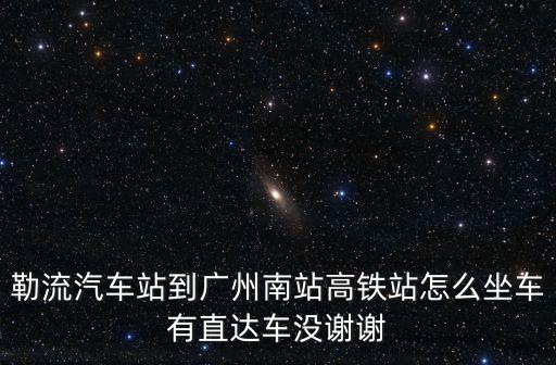 勒流汽車站到廣州南站高鐵站怎么坐車有直達車沒謝謝