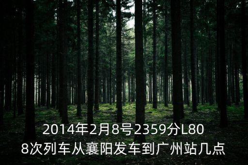 2014年2月8號2359分L808次列車從襄陽發車到廣州站幾點