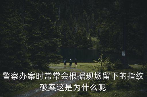 警察辦案時常常會根據現場留下的指紋破案這是為什么呢