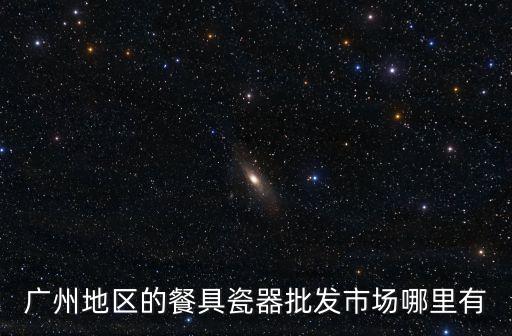 廣州地區的餐具瓷器批發市場哪里有