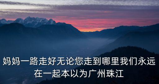 媽媽一路走好無論您走到哪里我們永遠在一起本以為廣州珠江