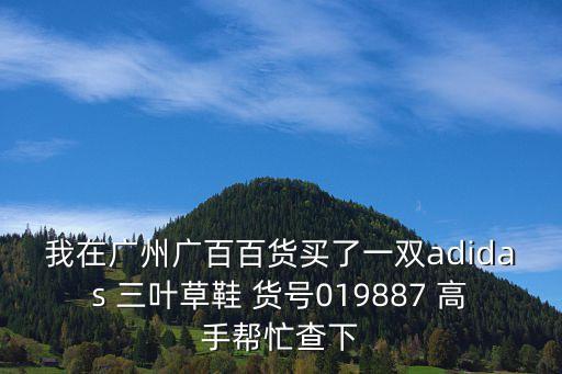 我在廣州廣百百貨買了一雙adidas 三葉草鞋 貨號019887 高手幫忙查下