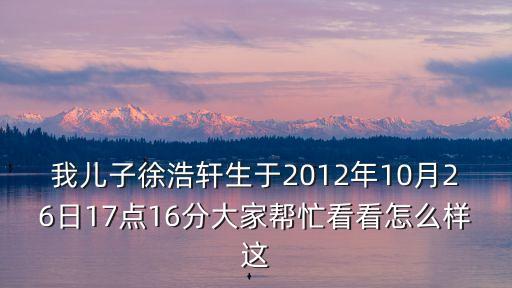 我兒子徐浩軒生于2012年10月26日17點16分大家幫忙看看怎么樣這