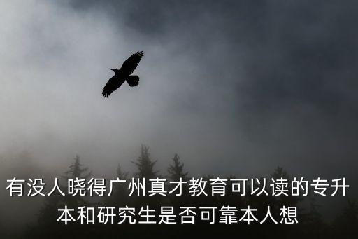 有沒人曉得廣州真才教育可以讀的專升本和研究生是否可靠本人想
