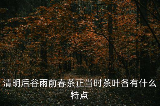 清明后谷雨前春茶正當(dāng)時(shí)茶葉各有什么特點(diǎn)