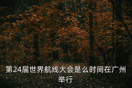 第24屆世界航線大會是么時間在廣州舉行