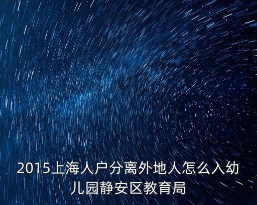 2015上海人戶分離外地人怎么入幼兒園靜安區教育局