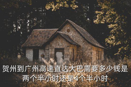 賀州至廣州大巴 i，賀州到廣州高速直達大巴需要多少錢是兩個半小時還是4個半小時
