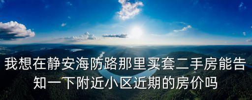 我想在靜安海防路那里買套二手房能告知一下附近小區(qū)近期的房?jī)r(jià)嗎