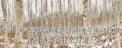 廣州美術學院版畫系有插畫專業這樣跟插畫系有什么分別