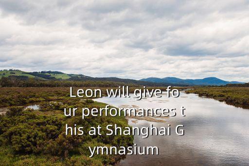 Leon will give four performances this at Shanghai Gymnasium