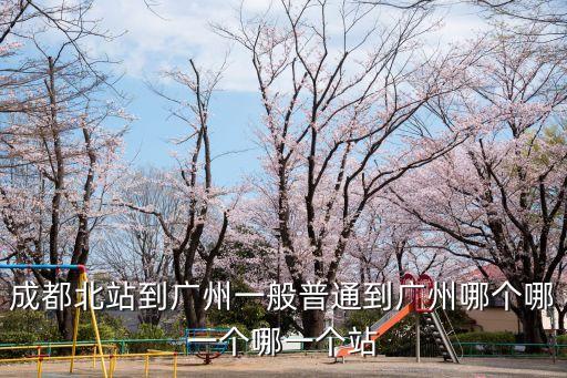 成都北站一廣州，成都北站到廣州一般普通到廣州哪個哪一個哪一個站