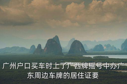 廣州戶口買車時(shí)上了廣西牌搖號中辦廣東周邊車牌的居住證要