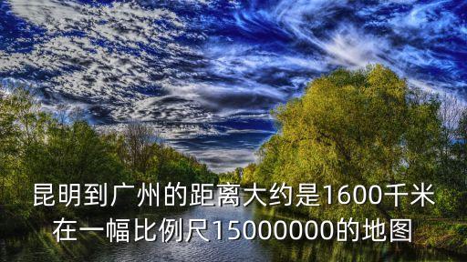 昆明到廣州的距離大約是1600千米在一幅比例尺15000000的地圖