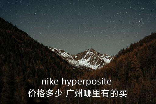 nike hyperposite 價格多少 廣州哪里有的買