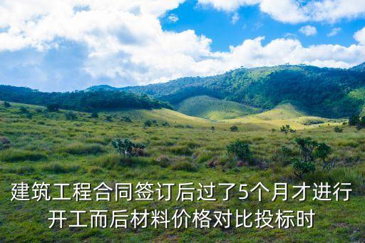 建筑工程合同簽訂后過了5個月才進行開工而后材料價格對比投標時