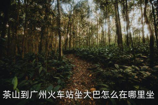 茶山到廣州火車站坐大巴怎么在哪里坐