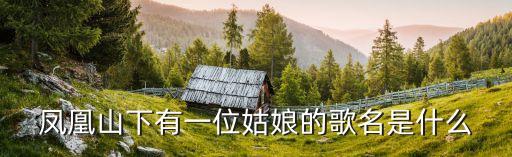 鳳凰山下，鳳凰山下有一位姑娘的歌名是什么