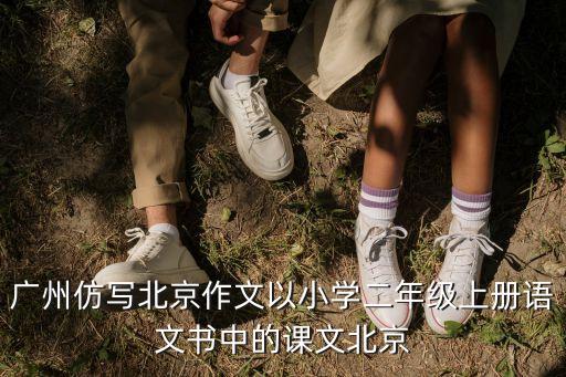 廣州仿寫北京作文以小學二年級上冊語文書中的課文北京