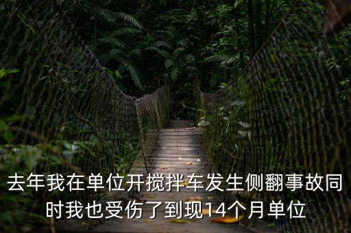 去年我在單位開攪拌車發生側翻事故同時我也受傷了到現14個月單位