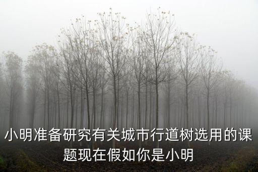 小明準(zhǔn)備研究有關(guān)城市行道樹選用的課題現(xiàn)在假如你是小明