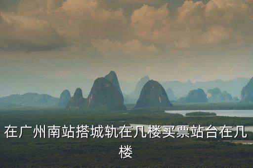 在廣州南站搭城軌在幾樓買票站臺在幾樓