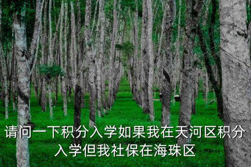 請問一下積分入學如果我在天河區積分入學但我社保在海珠區