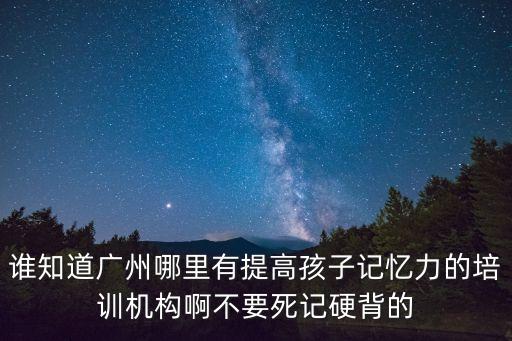 誰知道廣州哪里有提高孩子記憶力的培訓機構啊不要死記硬背的