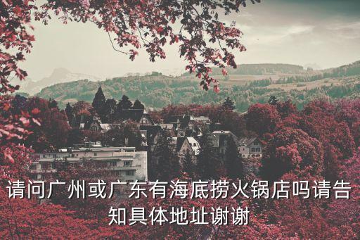 請(qǐng)問廣州或廣東有海底撈火鍋店嗎請(qǐng)告知具體地址謝謝