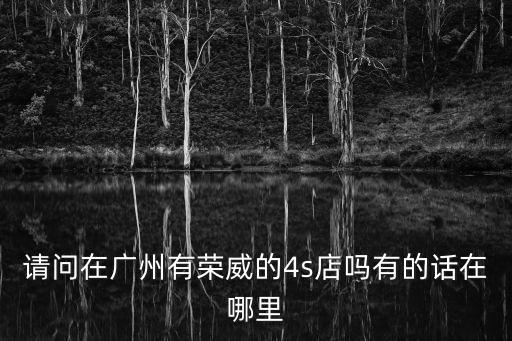 請問在廣州有榮威的4s店嗎有的話在哪里