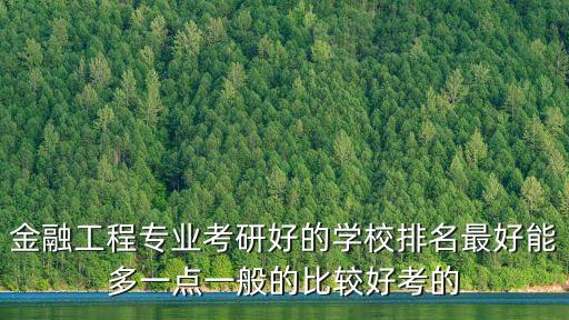 金融工程專業(yè)考研好的學(xué)校排名最好能多一點(diǎn)一般的比較好考的