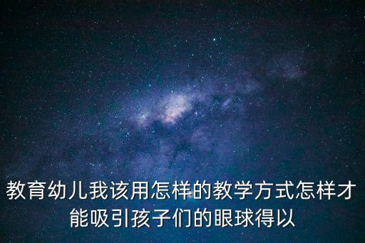 教育幼兒我該用怎樣的教學方式怎樣才能吸引孩子們的眼球得以