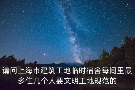 上海市臨時(shí)性建筑，請問上海市建筑工地臨時(shí)宿舍每間里最多住幾個(gè)人要文明工地規(guī)范的