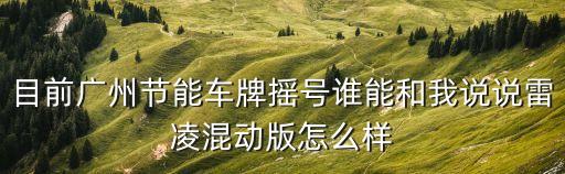 廣州有節(jié)能車，目前廣州節(jié)能車牌搖號(hào)誰能和我說說雷凌混動(dòng)版怎么樣