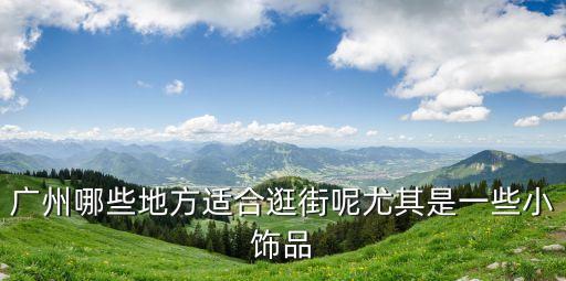 廣州哪些地方適合逛街呢尤其是一些小飾品